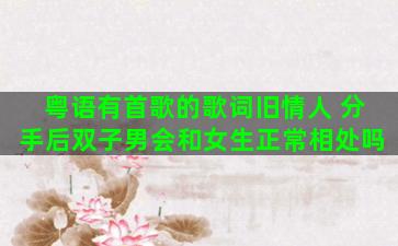 粤语有首歌的歌词旧情人 分手后双子男会和女生正常相处吗
